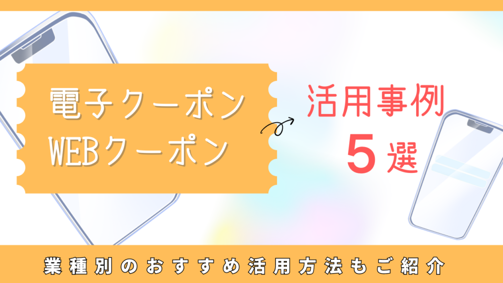 電子クーポン・WEBクーポン事例5選とおすすめ活用方法